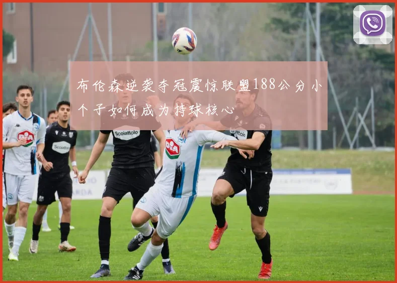 布伦森逆袭夺冠震惊联盟188公分小个子如何成为持球核心