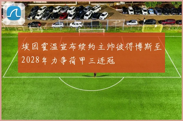 埃因霍温宣布续约主帅彼得博斯至2028年力争荷甲三连冠