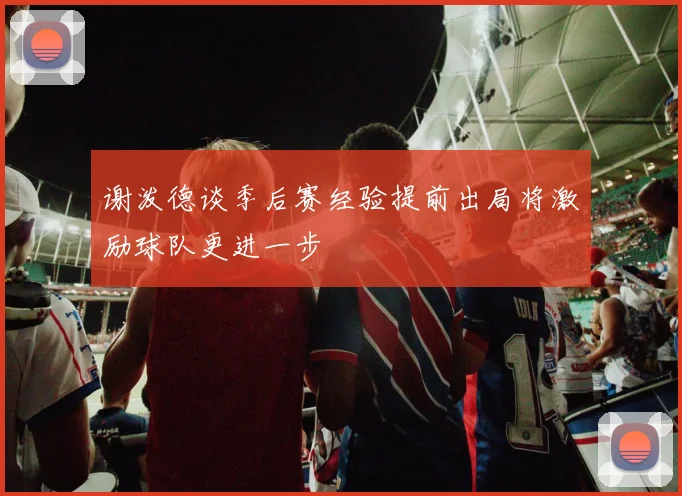 谢泼德谈季后赛经验提前出局将激励球队更进一步