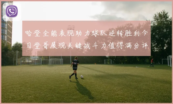 哈登全能表现助力球队逆转胜利今日登哥展现关键战斗力值得满分评价