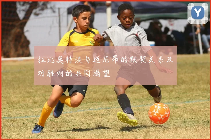 拉比奥特谈与迈尼昂的默契关系及对胜利的共同渴望