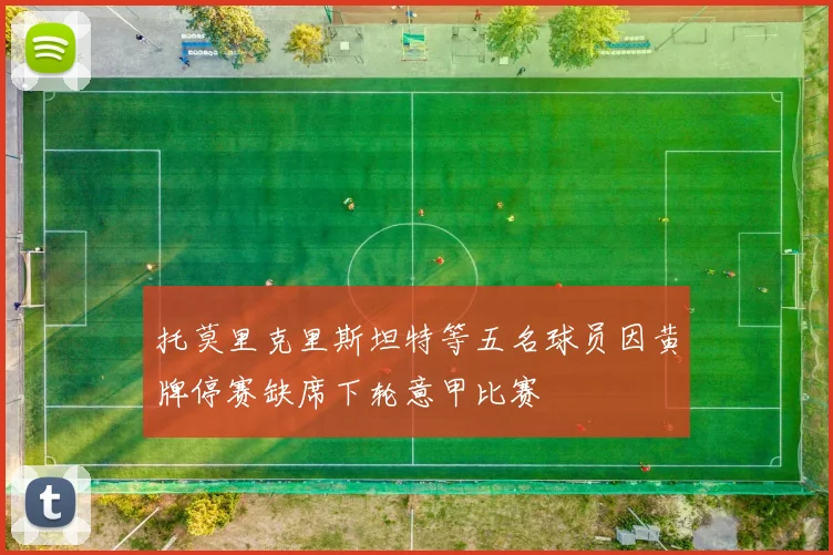 托莫里克里斯坦特等五名球员因黄牌停赛缺席下轮意甲比赛