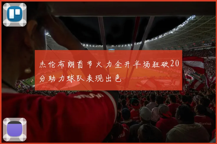 杰伦布朗首节火力全开半场狂砍20分助力球队表现出色