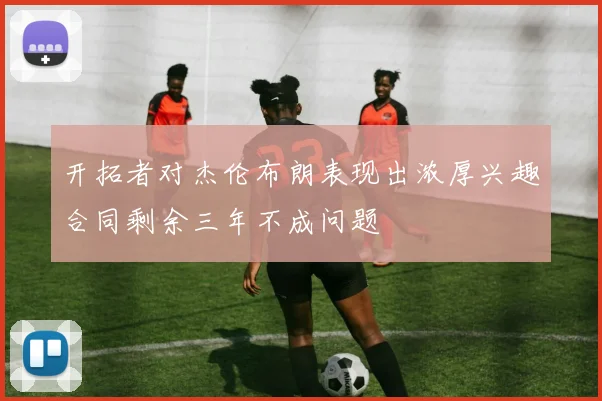 开拓者对杰伦布朗表现出浓厚兴趣合同剩余三年不成问题