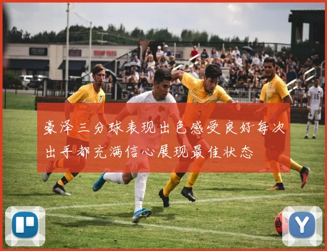 豪泽三分球表现出色感受良好每次出手都充满信心展现最佳状态
