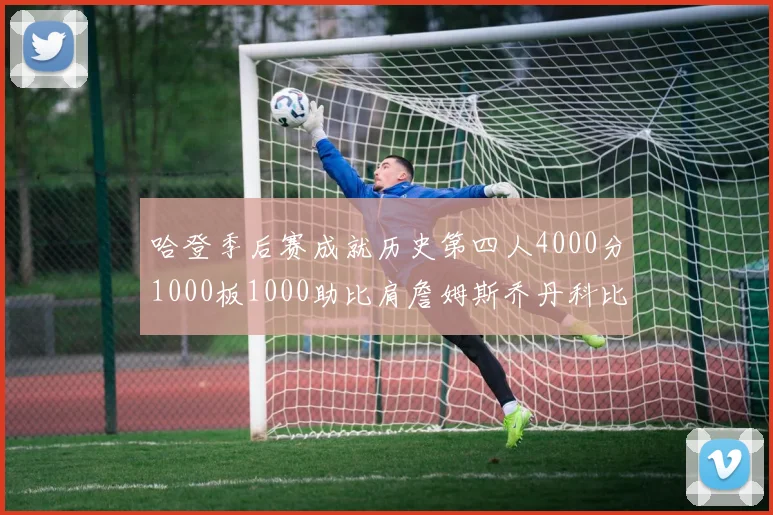 哈登季后赛成就历史第四人4000分1000板1000助比肩詹姆斯乔丹科比