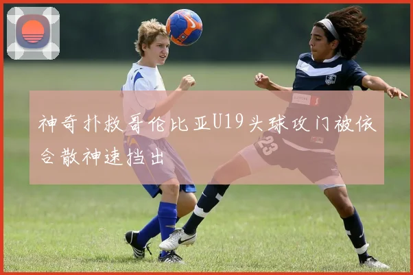 神奇扑救哥伦比亚U19头球攻门被依合散神速挡出