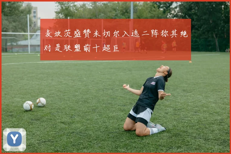 麦坎茨盛赞米切尔入选二阵称其绝对是联盟前十超巨
