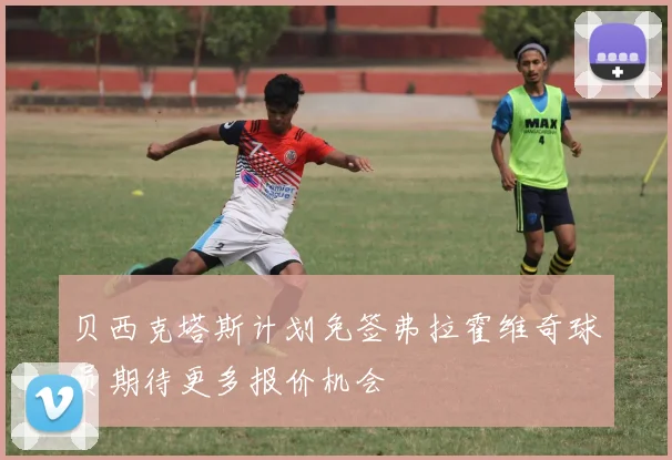 贝西克塔斯计划免签弗拉霍维奇球员期待更多报价机会