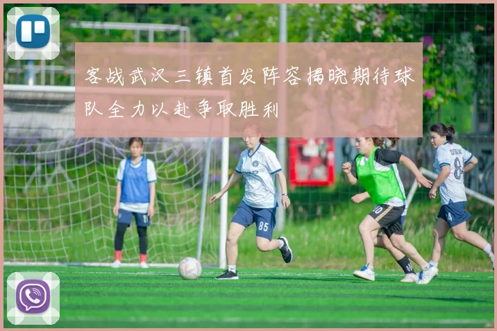 客战武汉三镇首发阵容揭晓期待球队全力以赴争取胜利