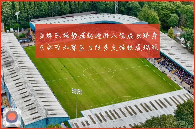 黄蜂队强势崛起连胜八场成功跻身东部附加赛区击败多支强敌展现冠军潜力