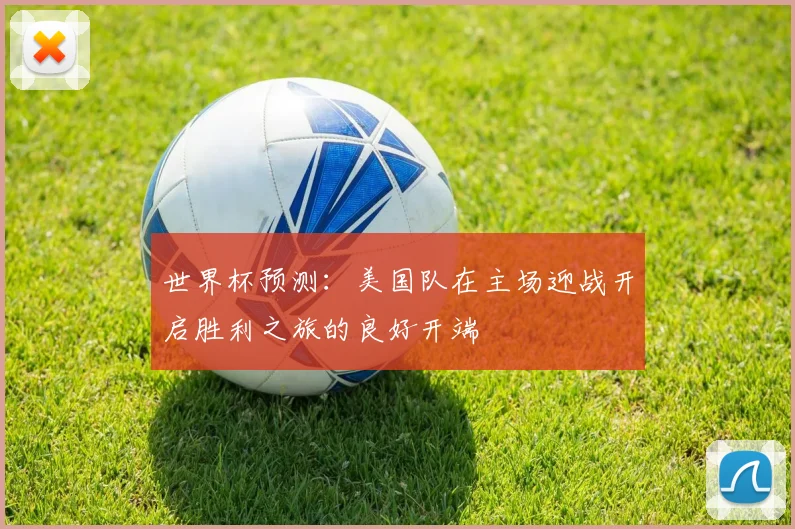 世界杯预测：美国队在主场迎战开启胜利之旅的良好开端