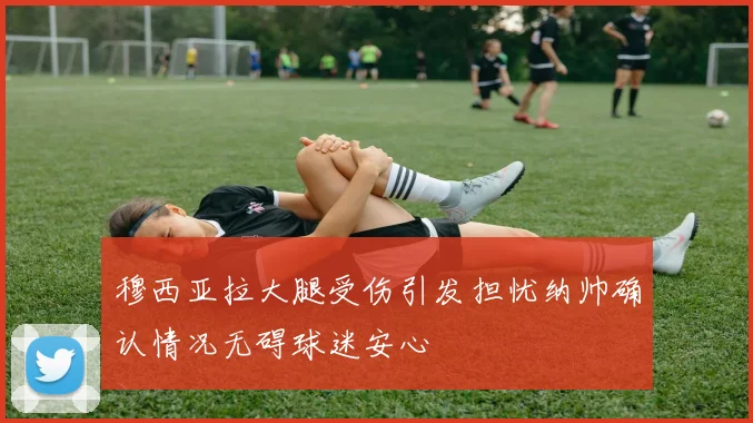 穆西亚拉大腿受伤引发担忧纳帅确认情况无碍球迷安心