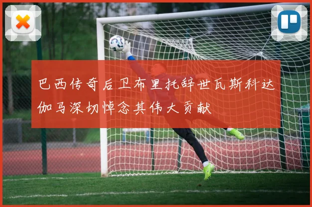 巴西传奇后卫布里托辞世瓦斯科达伽马深切悼念其伟大贡献