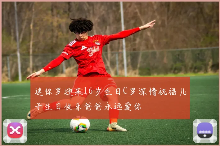 迷你罗迎来16岁生日C罗深情祝福儿子生日快乐爸爸永远爱你