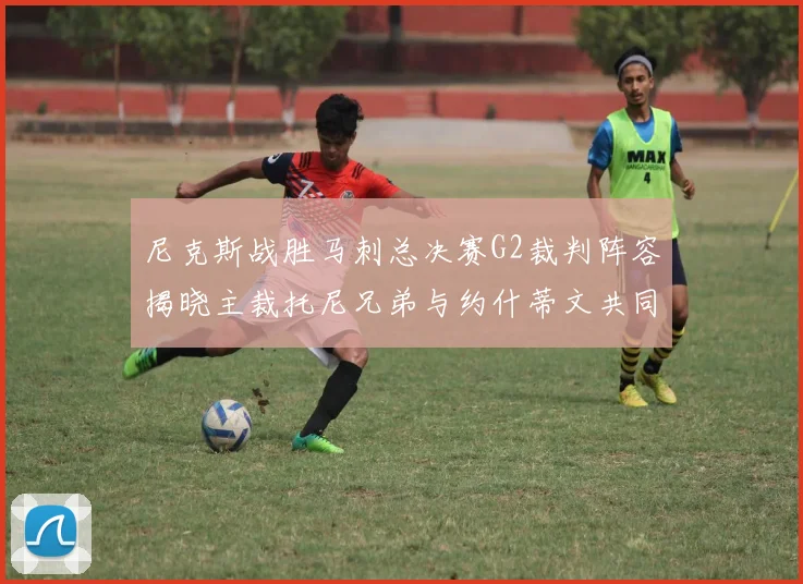 尼克斯战胜马刺总决赛G2裁判阵容揭晓主裁托尼兄弟与约什蒂文共同执法