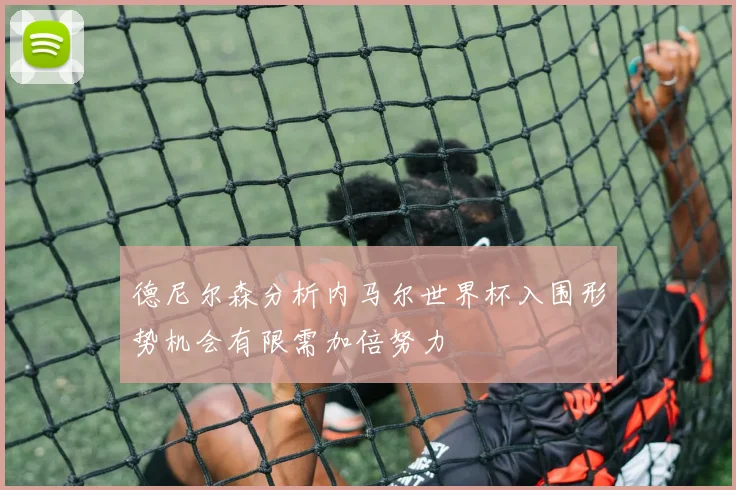 德尼尔森分析内马尔世界杯入围形势机会有限需加倍努力