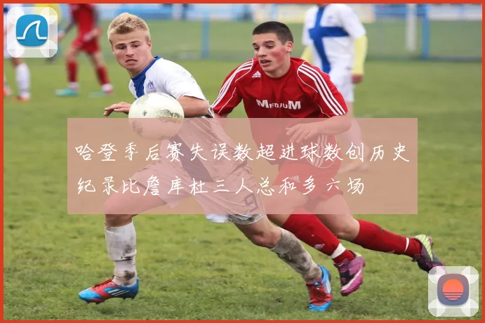哈登季后赛失误数超进球数创历史纪录比詹库杜三人总和多六场