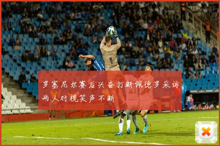 罗塞尼尔赛后兴奋打断佩德罗采访两人对视笑声不断