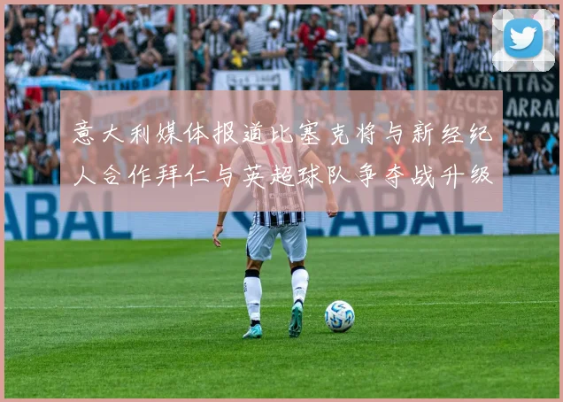 意大利媒体报道比塞克将与新经纪人合作拜仁与英超球队争夺战升级