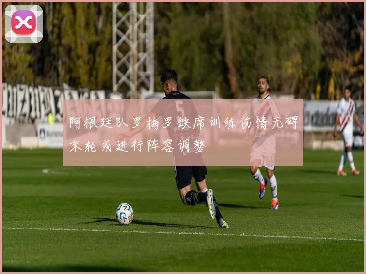 阿根廷队罗梅罗缺席训练伤情无碍末轮或进行阵容调整