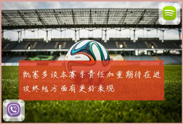 凯塞多谈本赛季责任加重期待在进攻终结方面有更好表现