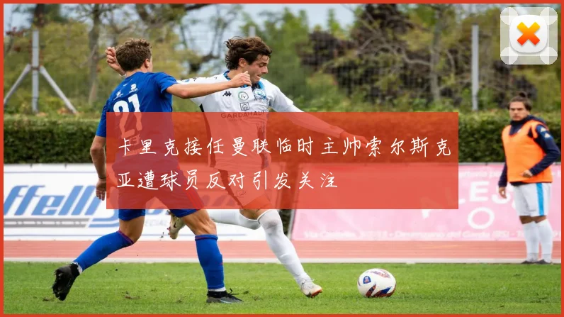 卡里克接任曼联临时主帅索尔斯克亚遭球员反对引发关注
