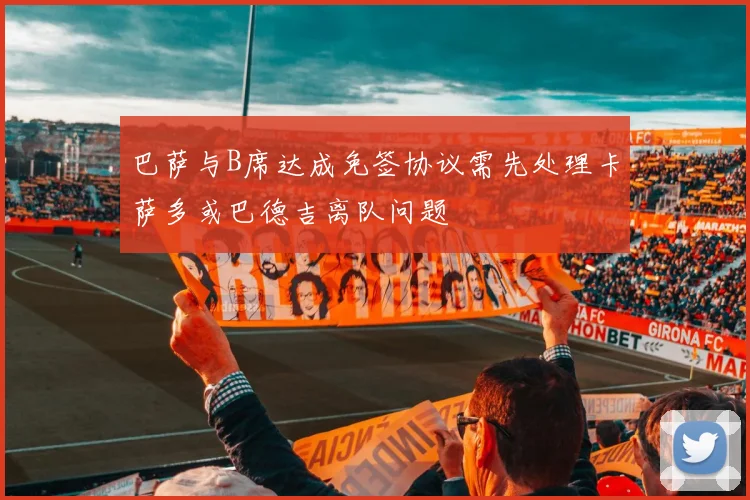 巴萨与B席达成免签协议需先处理卡萨多或巴德吉离队问题