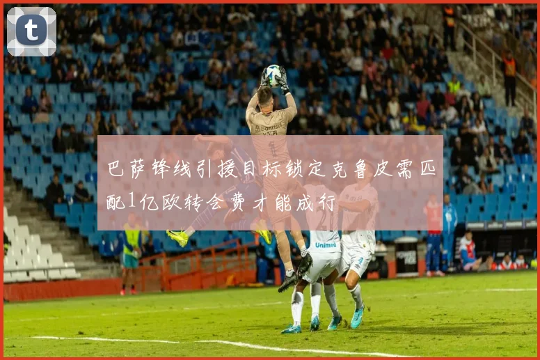 巴萨锋线引援目标锁定克鲁皮需匹配1亿欧转会费才能成行