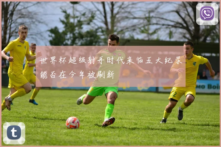 世界杯超级射手时代来临五大纪录能否在今年被刷新