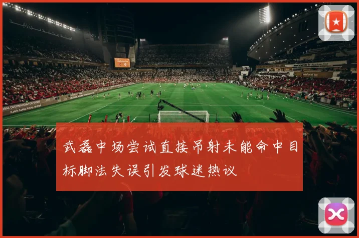 武磊中场尝试直接吊射未能命中目标脚法失误引发球迷热议
