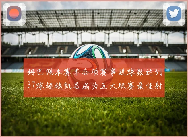 姆巴佩本赛季各项赛事进球数达到37球超越凯恩成为五大联赛最佳射手