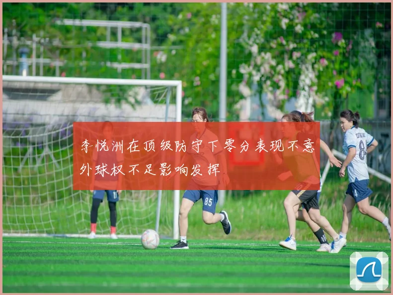 李悦洲在顶级防守下零分表现不意外球权不足影响发挥