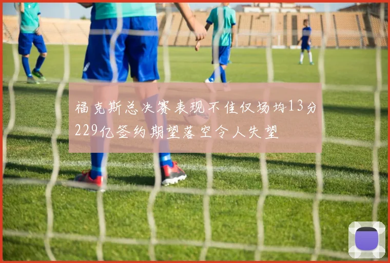 福克斯总决赛表现不佳仅场均13分229亿签约期望落空令人失望