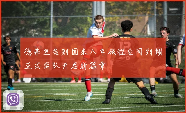 德弗里告别国米八年旅程合同到期正式离队开启新篇章
