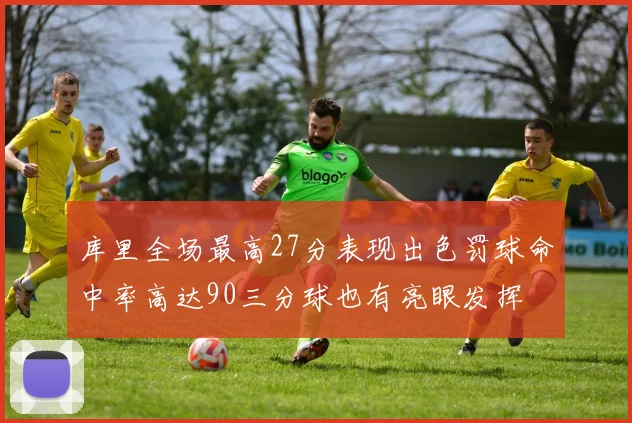 库里全场最高27分表现出色罚球命中率高达90三分球也有亮眼发挥