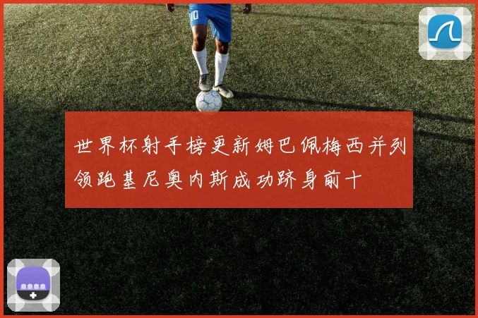 世界杯射手榜更新姆巴佩梅西并列领跑基尼奥内斯成功跻身前十