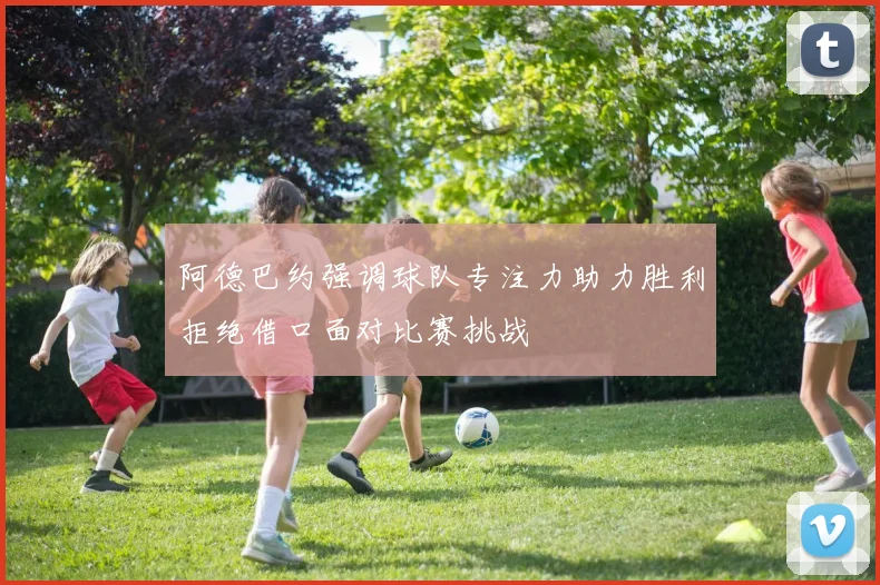 阿德巴约强调球队专注力助力胜利拒绝借口面对比赛挑战